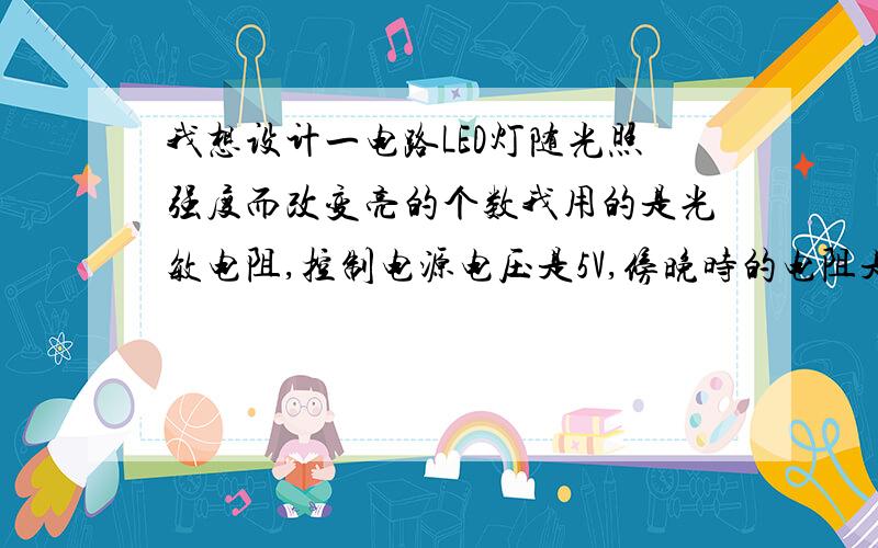 我想设计一电路LED灯随光照强度而改变亮的个数我用的是光敏电阻,控制电源电压是5V,傍晚时的电阻是5M左右有一盏灯亮,夜晚时是20M灯全亮请高手帮忙设计一前置的光电转换放大电路图,并标