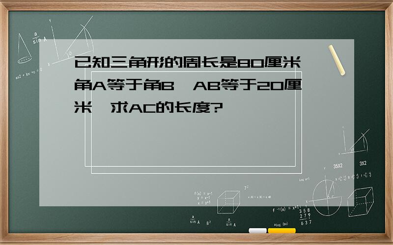 已知三角形的周长是80厘米,角A等于角B,AB等于20厘米,求AC的长度?