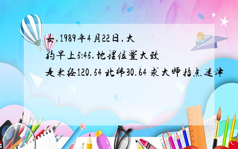 女,1989年4月22日,大约早上5：45,地理位置大致是东经120.54 北纬30.64 求大师指点迷津