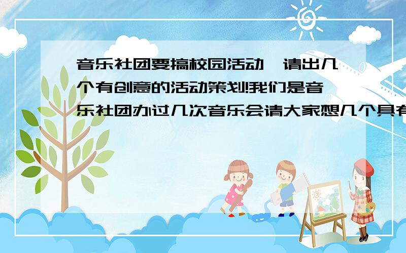 音乐社团要搞校园活动,请出几个有创意的活动策划!我们是音乐社团办过几次音乐会请大家想几个具有创新精神的活动尽量和音乐沾上点边,别的也行