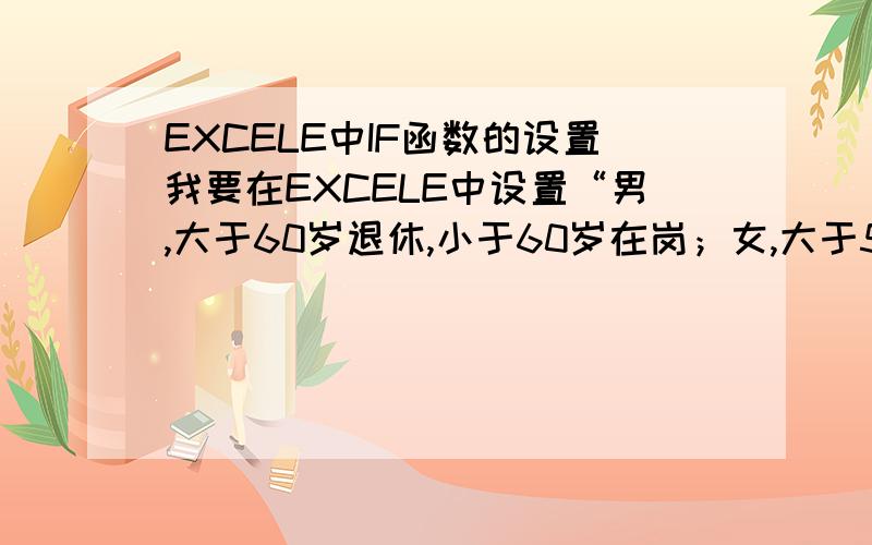 EXCELE中IF函数的设置我要在EXCELE中设置“男,大于60岁退休,小于60岁在岗；女,大于55岁退休.小于55岁在岗”,