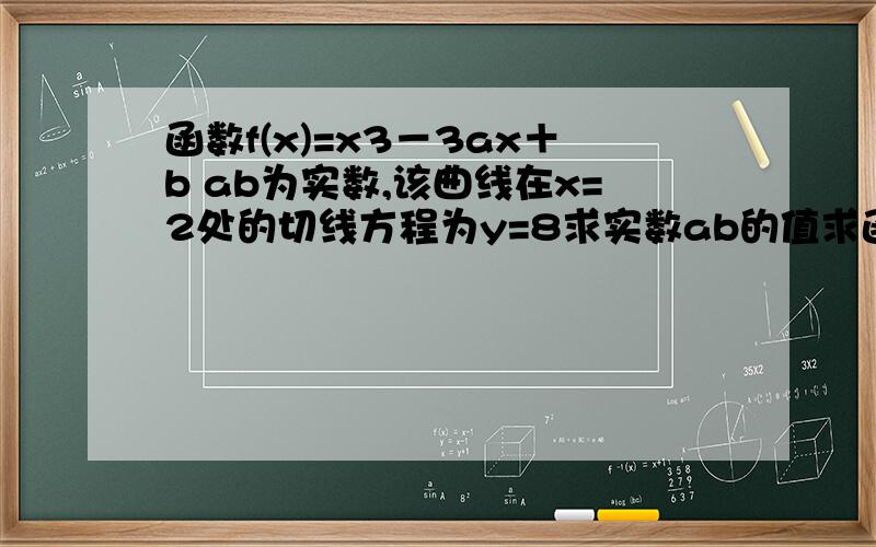 函数f(x)=x3－3ax＋b ab为实数,该曲线在x=2处的切线方程为y=8求实数ab的值求函数的单调区间当x属于0,3时 亘成立求取值范围