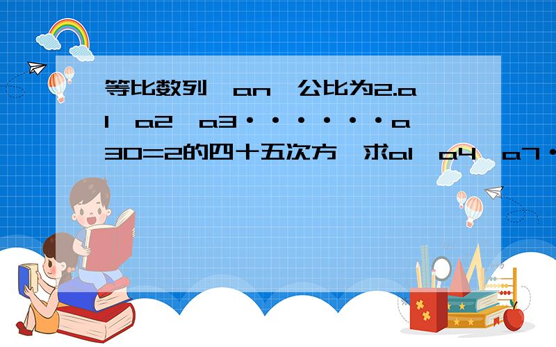 等比数列{an}公比为2.a1*a2*a3······a30=2的四十五次方,求a1*a4*a7···