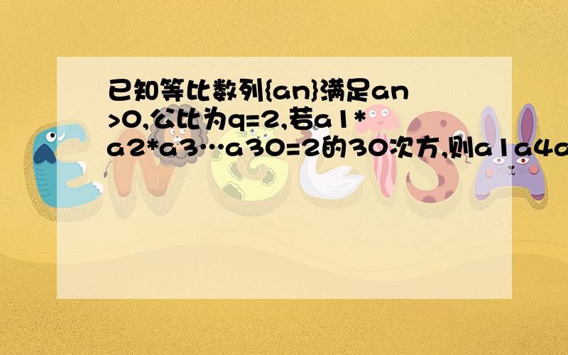 已知等比数列{an}满足an>0,公比为q=2,若a1*a2*a3…a30=2的30次方,则a1a4a7…a28为多少