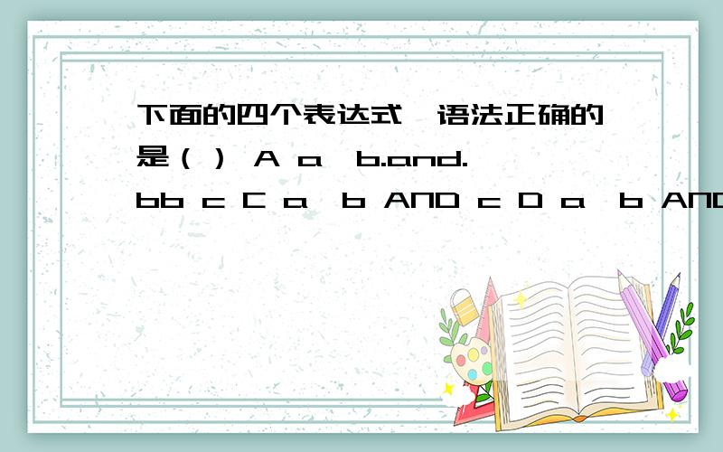 下面的四个表达式,语法正确的是（） A a>b.and.bb c C a>b AND c D a>b AND bc求教答案是什么,正确的原因是什么,