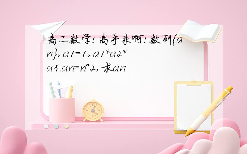 高二数学!高手来啊!数列{an},a1=1,a1*a2*a3.an=n^2,求an