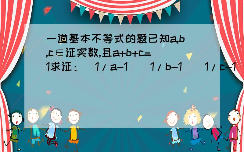 一道基本不等式的题已知a,b,c∈证实数,且a+b+c=1求证：（1/a-1）（1/b-1)(1/c-1)≥8