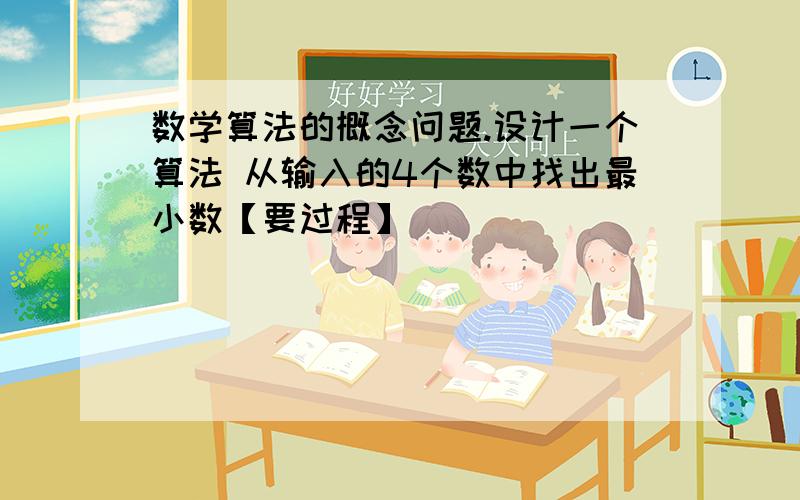 数学算法的概念问题.设计一个算法 从输入的4个数中找出最小数【要过程】