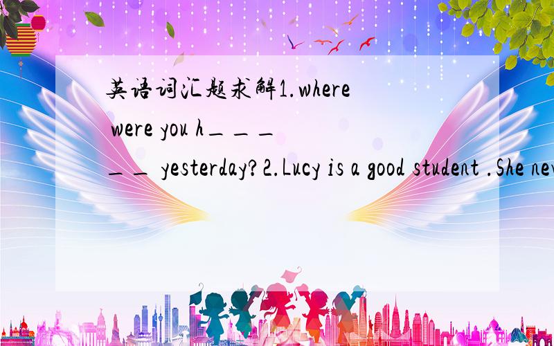 英语词汇题求解1.where were you h_____ yesterday?2.Lucy is a good student .She never does her homework c____.3.There is a science m____ next to the school.4.They b____ the railroad in1919.5.The moon t_____ around the earth.6.The tusnami d_____