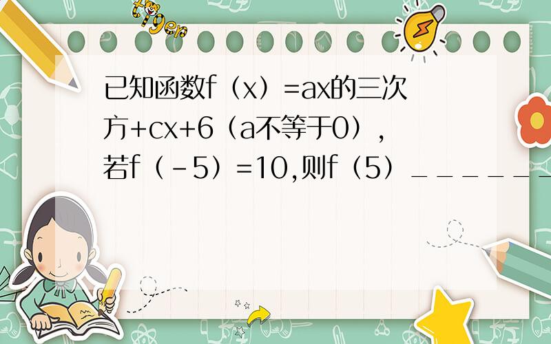 已知函数f（x）=ax的三次方+cx+6（a不等于0）,若f（-5）=10,则f（5）______