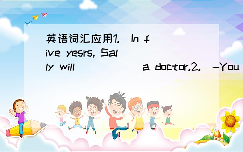 英语词汇应用1.  In five yesrs, Sally will _____ a doctor.2.  -You could write him a letter.     -Sorry, Idon't like _____ letters.3.  The boy was walking down the street _____ a UFO landed on Center Street.4.  The girl said she wasn't mad _____