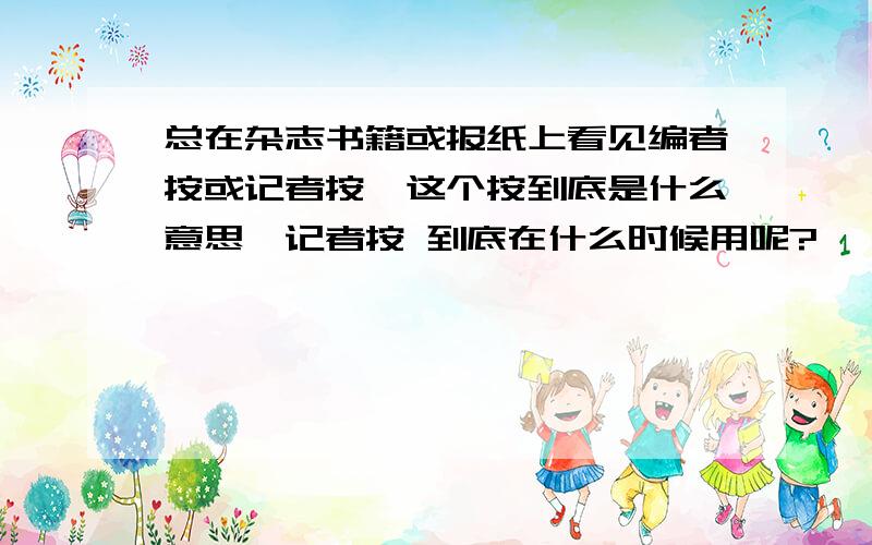 总在杂志书籍或报纸上看见编者按或记者按,这个按到底是什么意思,记者按 到底在什么时候用呢?