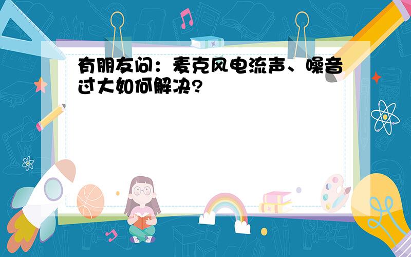 有朋友问：麦克风电流声、噪音过大如何解决?