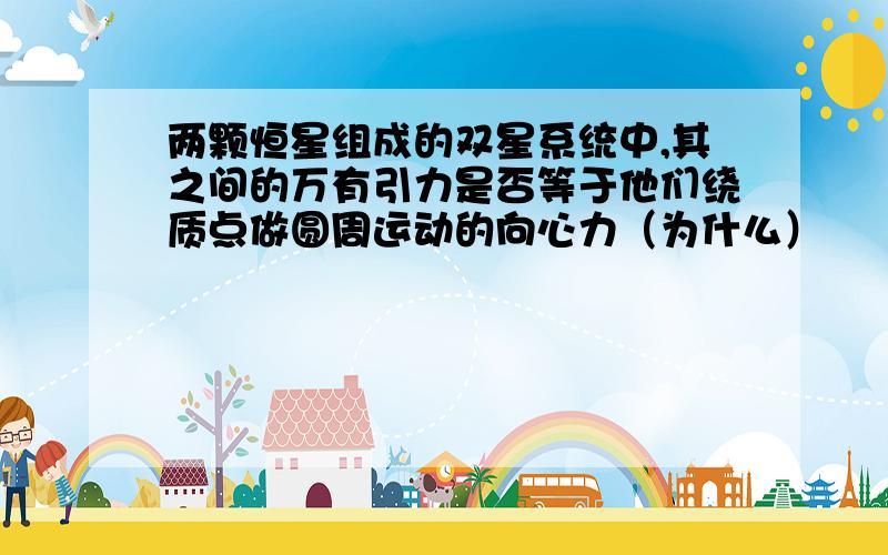 两颗恒星组成的双星系统中,其之间的万有引力是否等于他们绕质点做圆周运动的向心力（为什么）