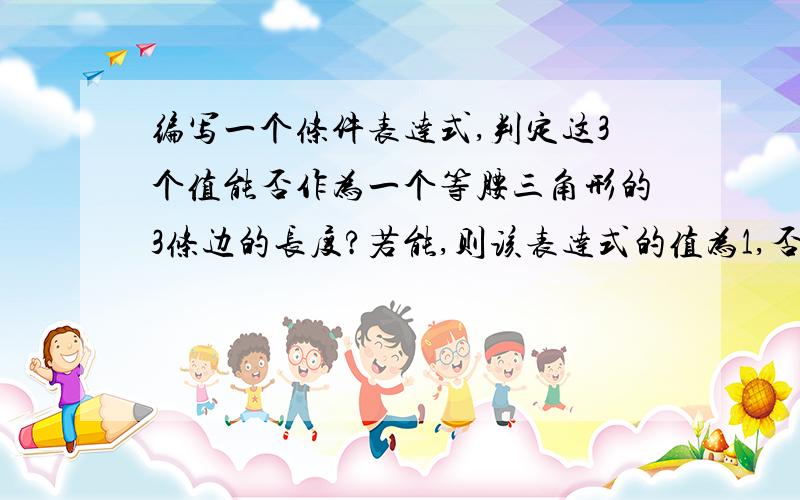 编写一个条件表达式,判定这3个值能否作为一个等腰三角形的3条边的长度?若能,则该表达式的值为1,否则值为0