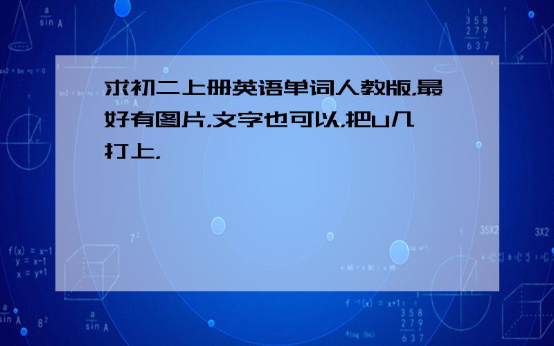 求初二上册英语单词人教版，最好有图片，文字也可以，把U几打上，