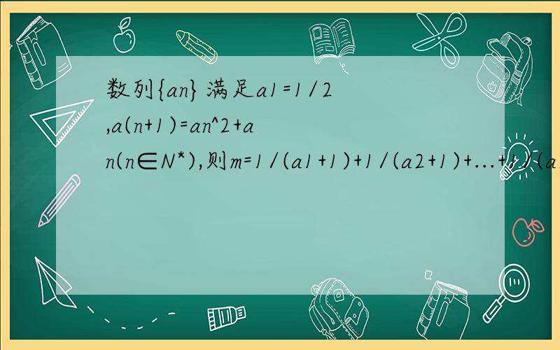 数列{an}满足a1=1/2,a(n+1)=an^2+an(n∈N*),则m=1/(a1+1)+1/(a2+1)+...+1/(a2013+1)的整数部分是（）A0 B1 C2 D3