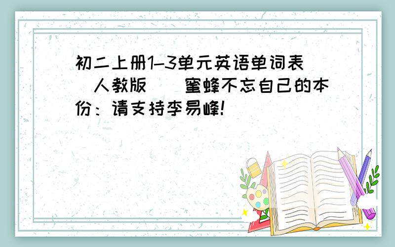 初二上册1-3单元英语单词表（人教版）（蜜蜂不忘自己的本份：请支持李易峰!）