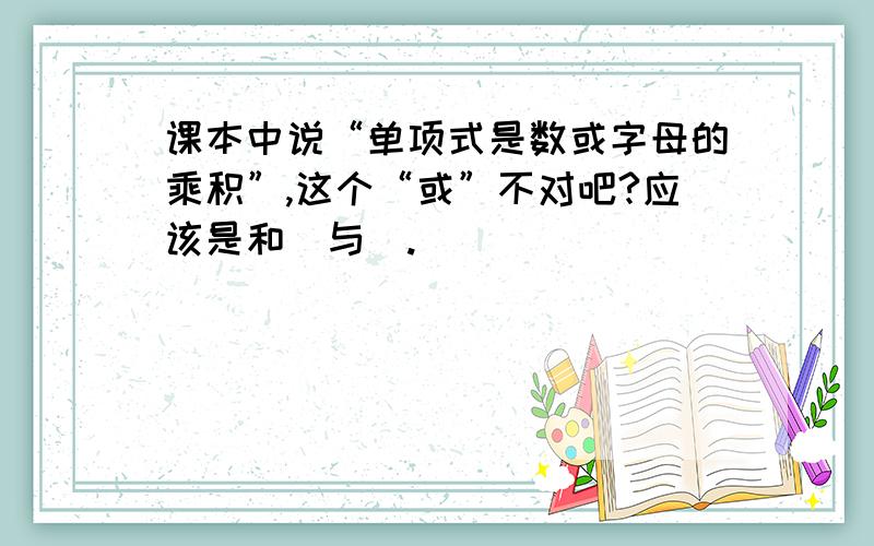 课本中说“单项式是数或字母的乘积”,这个“或”不对吧?应该是和（与）.