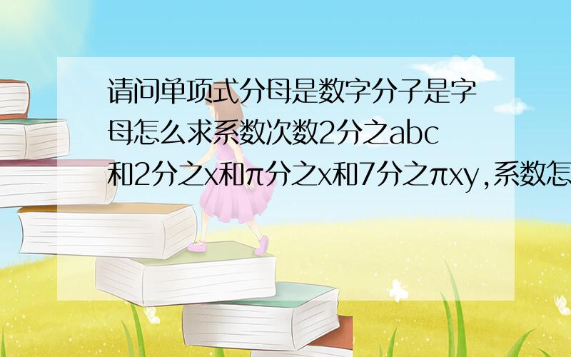 请问单项式分母是数字分子是字母怎么求系数次数2分之abc和2分之x和π分之x和7分之πxy,系数怎么求