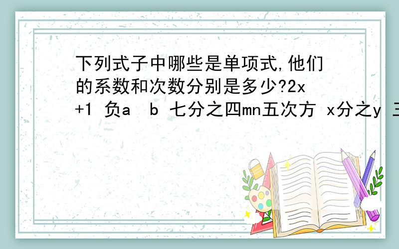 下列式子中哪些是单项式,他们的系数和次数分别是多少?2x+1 负a²b 七分之四mn五次方 x分之y 三分之四πr³ 2分之ah 2(ab+bc+ca) a的n次方 13