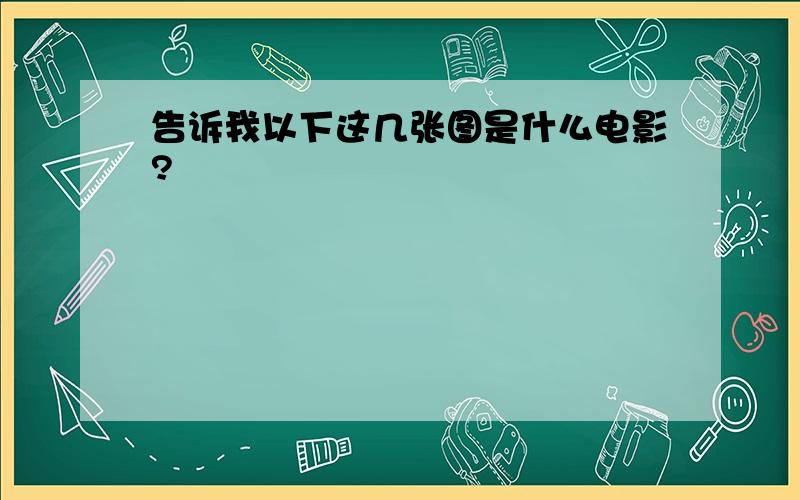 告诉我以下这几张图是什么电影?