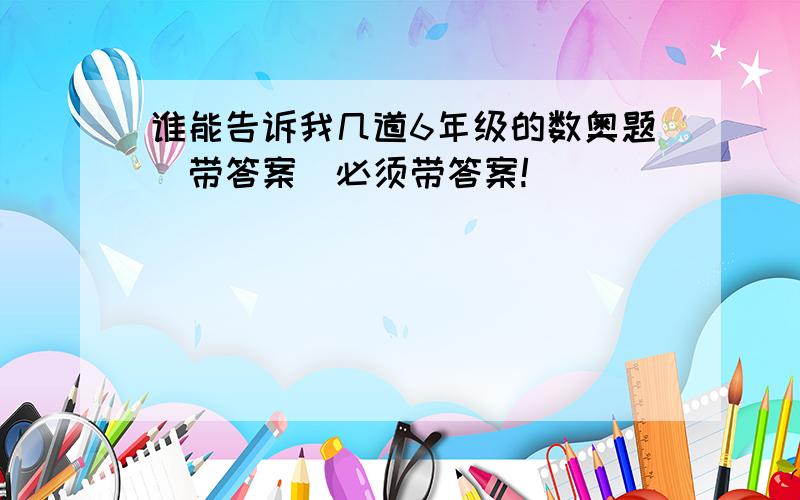 谁能告诉我几道6年级的数奥题（带答案）必须带答案!