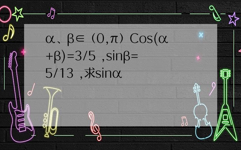 α、β∈（0,π）Cos(α+β)=3/5 ,sinβ=5/13 ,求sinα