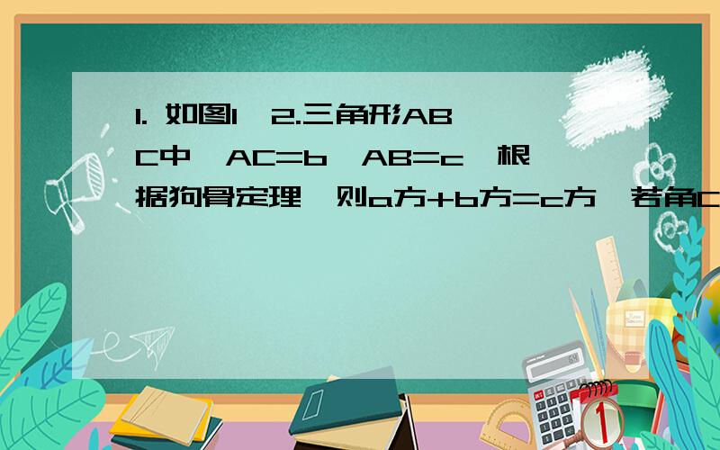 1. 如图1、2.三角形ABC中,AC=b,AB=c,根据狗骨定理,则a方+b方=c方,若角C不等于90度,猜测a方+b方与c方的关系.最好有过程.2.在RT三角形ABC中,斜边AB上的高为CD,若AC=3,BC=4,求CD的长.3.如图3.角A=90° ,DE为BC的