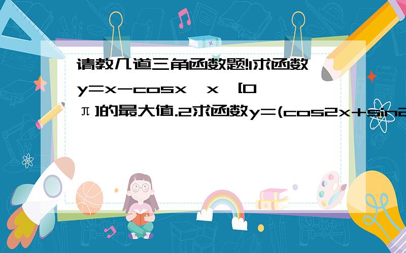 请教几道三角函数题!1求函数y=x-cosx,x∈[0,π]的最大值.2求函数y=(cos2x+sin2x)/(cos2x-sin2x)的最小正周期.