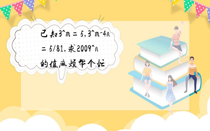 已知3^m=5,3^m-4n=5/81,求2009^n 的值麻烦帮个忙