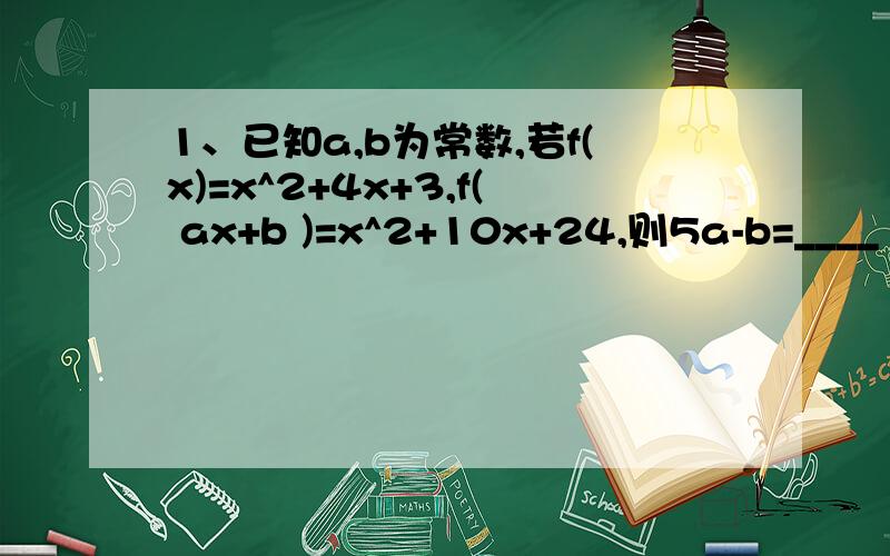 1、已知a,b为常数,若f(x)=x^2+4x+3,f( ax+b )=x^2+10x+24,则5a-b=____ 2、已知集合P={ x l 3≤x≤22},1、已知a,b为常数,若f(x)=x^2+4x+3,f( ax+b )=x^2+10x+24,则5a-b=____2、已知集合P={ x l 3≤x≤22},集合Q={(x,y)l2a+1≤x≤3a-5}