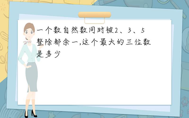 一个数自然数同时被2、3、5整除都余一,这个最大的三位数是多少