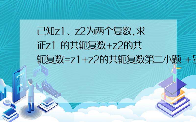 已知z1、z2为两个复数,求证z1 的共轭复数+z2的共轭复数=z1+z2的共轭复数第二小题 +号改-号