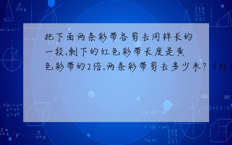 把下面两条彩带各剪去同样长的一段,剩下的红色彩带长度是黄色彩带的2倍,两条彩带剪去多少米?（红色彩带原长2.6米,黄色彩带原长1.8米）