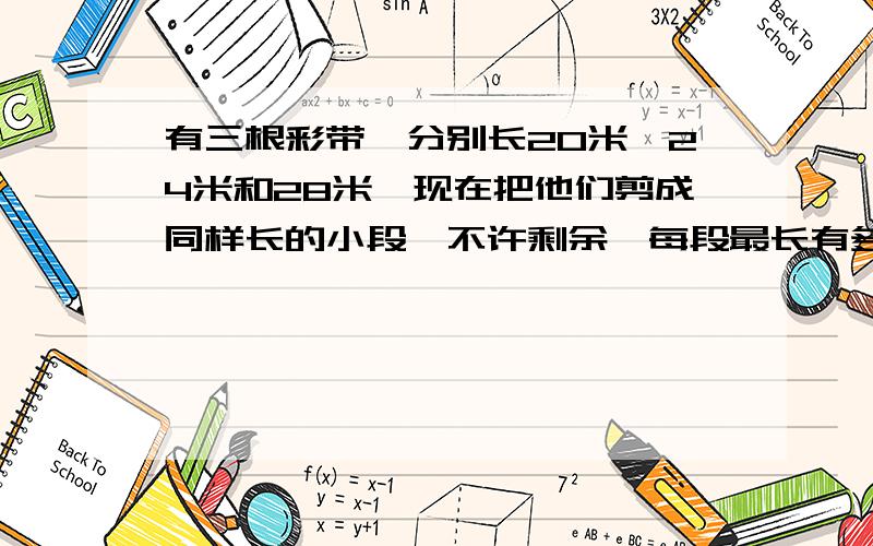 有三根彩带,分别长20米、24米和28米,现在把他们剪成同样长的小段,不许剩余,每段最长有多少米有10克盐和40克糖溶解在200克水中,糖占混合液体的几分之几