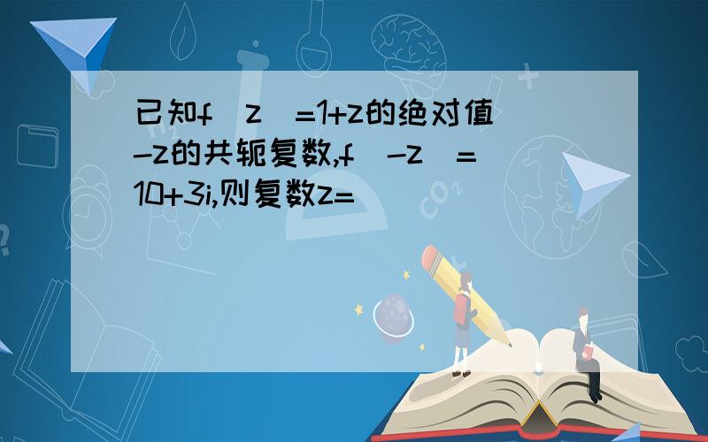 已知f(z)=1+z的绝对值-z的共轭复数,f(-z)=10+3i,则复数z=