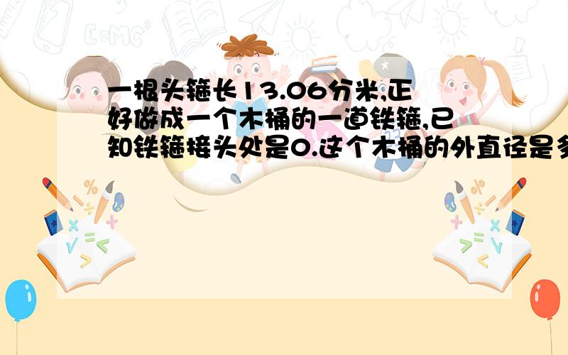 一根头箍长13.06分米,正好做成一个木桶的一道铁箍,已知铁箍接头处是0.这个木桶的外直径是多少分米?在一个圆形喷水池的周长是62.8米,绕着这个水池修一条宽2米的水泥路.求路面的面积.一个