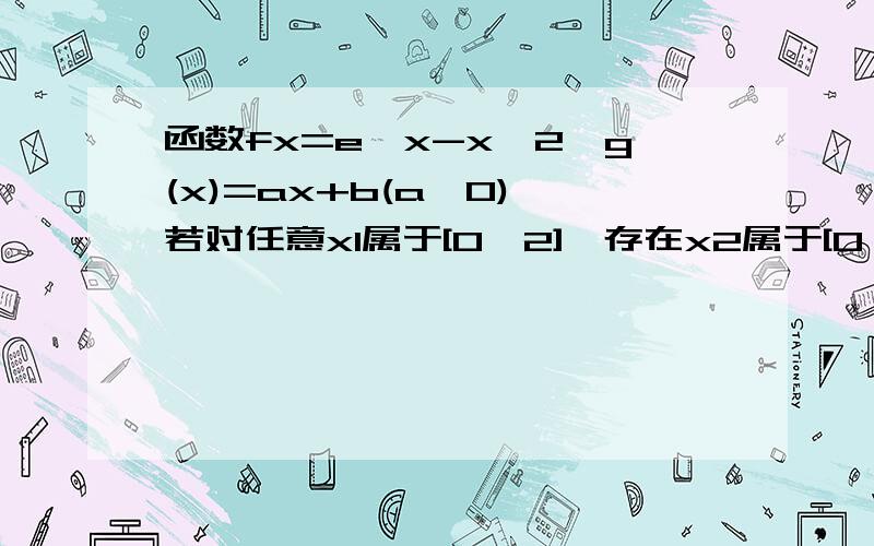 函数fx=e^x-x^2,g(x)=ax+b(a>0),若对任意x1属于[0,2],存在x2属于[0,2],使得f(x1)=g(x2),求实数a,b的范围