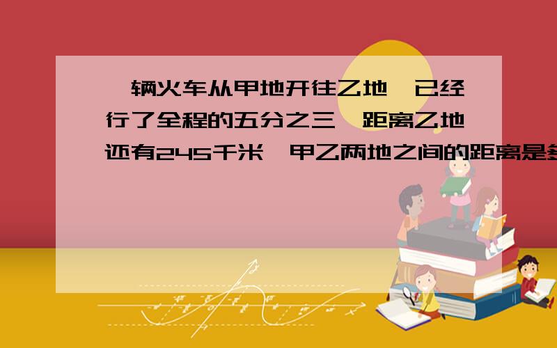 一辆火车从甲地开往乙地,已经行了全程的五分之三,距离乙地还有245千米,甲乙两地之间的距离是多少千米?