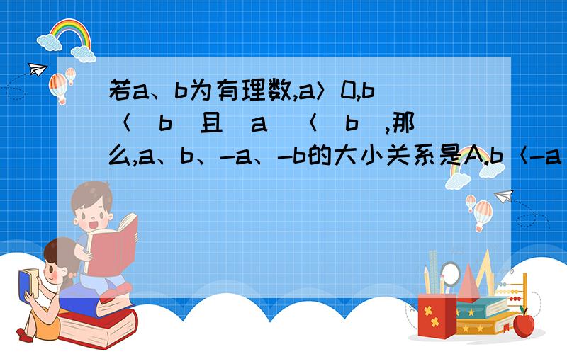 若a、b为有理数,a＞0,b＜|b|且|a|＜|b|,那么,a、b、-a、-b的大小关系是A.b＜-a＜-b＜aB.b＜-b＜-a＜aC.b＜-a＜a＜-bD.-a＜-b＜b＜a