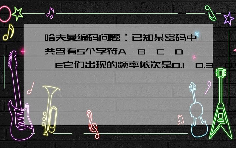 哈夫曼编码问题：已知某密码中共含有5个字符A、B、C、D、E它们出现的频率依次是0.1、0.3、0.4、0.15 0.05哈夫曼编码/译码问题：已知某密码中共含有5个字符A、B、C、D、E,它们出现的频率依次