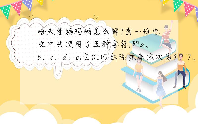 哈夫曼编码树怎么解?有一份电文中共使用了五种字符,即a、b、c、d、e,它们的出现频率依次为9、7、5、2、4,请画出对应的哈夫曼编码树.