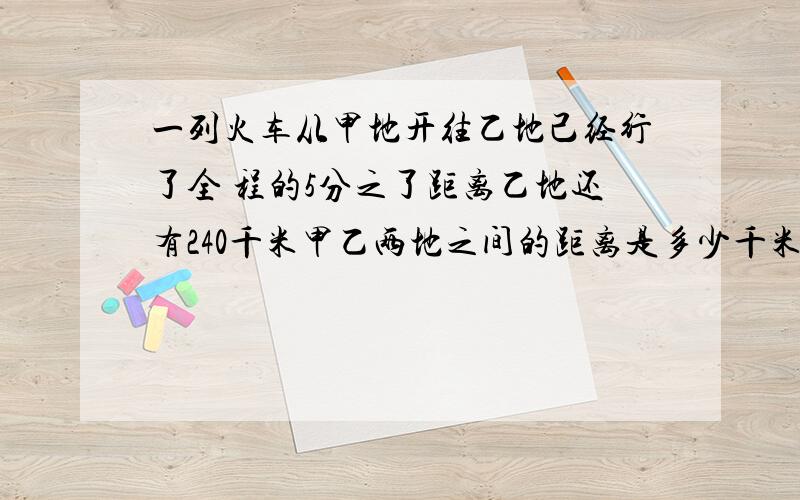 一列火车从甲地开往乙地己经行了全 程的5分之了距离乙地还有240千米甲乙两地之间的距离是多少千米?