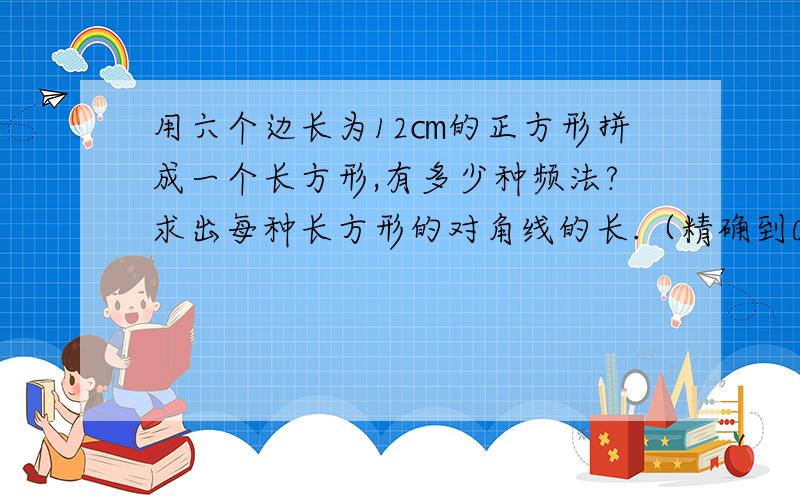 用六个边长为12㎝的正方形拼成一个长方形,有多少种频法?求出每种长方形的对角线的长.（精确到0.1㎝）