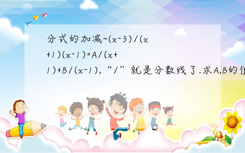 分式的加减~(x-3)/(x+1)(x-1)=A/(x+1)+B/(x-1),“/”就是分数线了.求A,B的值.