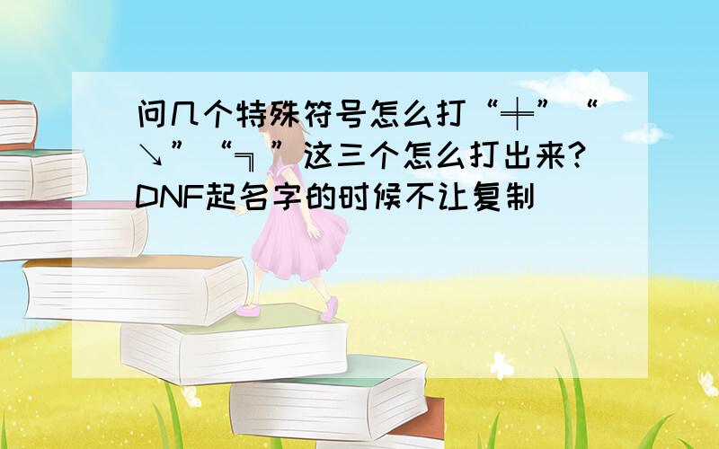 问几个特殊符号怎么打“╪”“↘”“╗”这三个怎么打出来?DNF起名字的时候不让复制