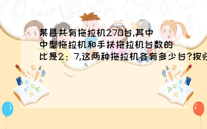 某县共有拖拉机270台,其中中型拖拉机和手扶拖拉机台数的比是2：7,这两种拖拉机各有多少台?按归一法解