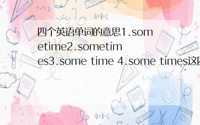 四个英语单词的意思1.sometime2.sometimes3.some time 4.some times这四个单词分别的意思