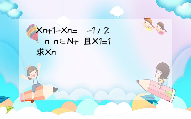 Xn+1-Xn=(-1/2)^n n∈N+ 且X1=1 求Xn